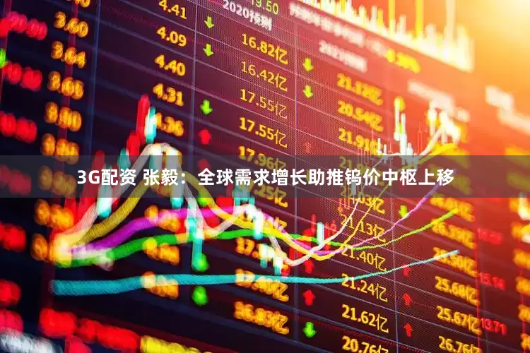 3G配资 张毅：全球需求增长助推钨价中枢上移