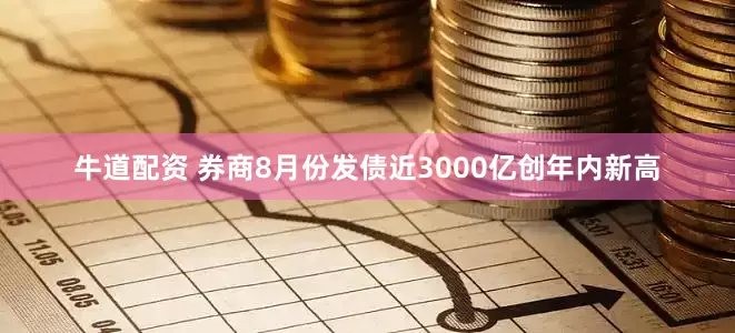 牛道配资 券商8月份发债近3000亿创年内新高