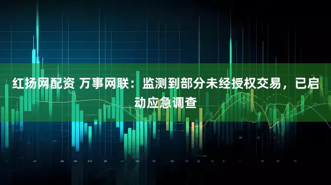 红扬网配资 万事网联：监测到部分未经授权交易，已启动应急调查