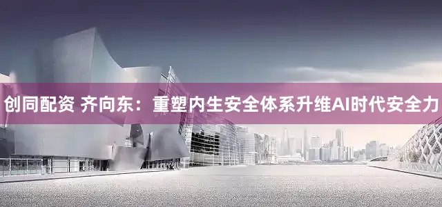 创同配资 齐向东：重塑内生安全体系升维AI时代安全力