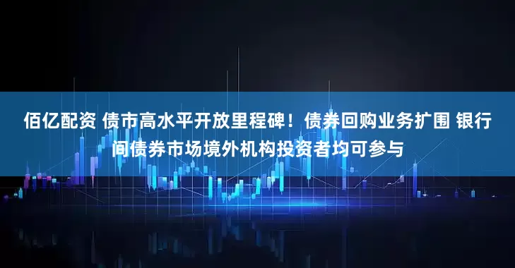 佰亿配资 债市高水平开放里程碑！债券回购业务扩围 银行间债券市场境外机构投资者均可参与
