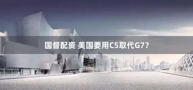 国督配资 美国要用C5取代G7？