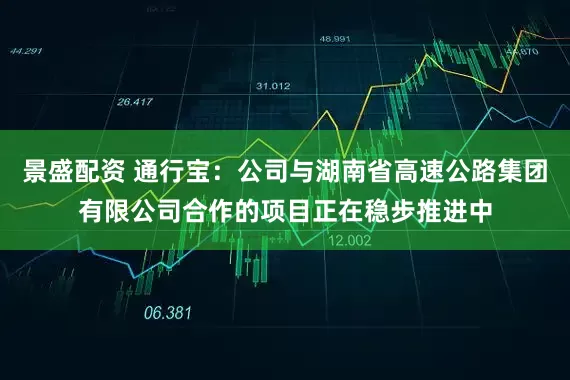 景盛配资 通行宝：公司与湖南省高速公路集团有限公司合作的项目正在稳步推进中