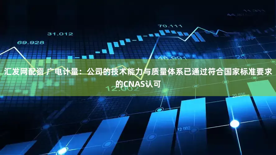 汇发网配资 广电计量：公司的技术能力与质量体系已通过符合国家标准要求的CNAS认可