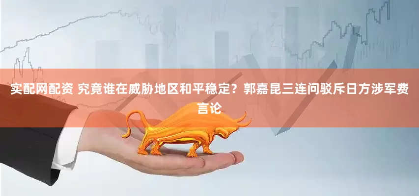 实配网配资 究竟谁在威胁地区和平稳定？郭嘉昆三连问驳斥日方涉军费言论