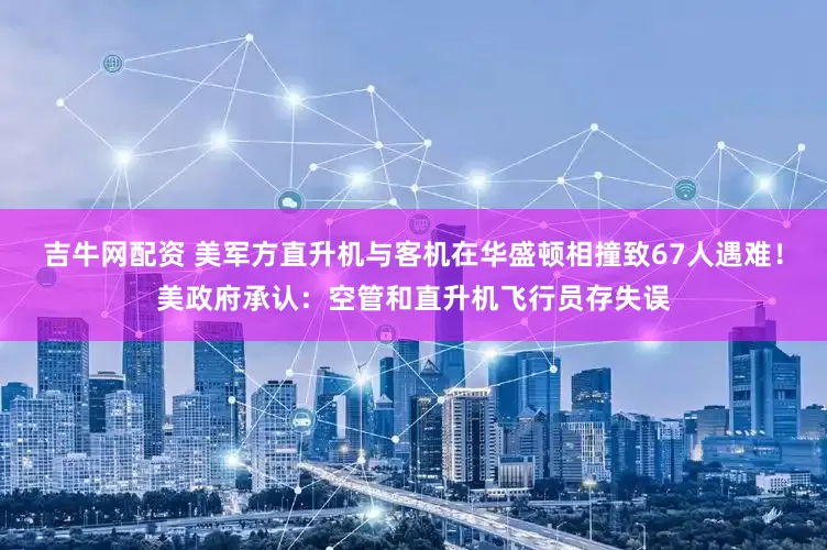吉牛网配资 美军方直升机与客机在华盛顿相撞致67人遇难！美政府承认：空管和直升机飞行员存失误
