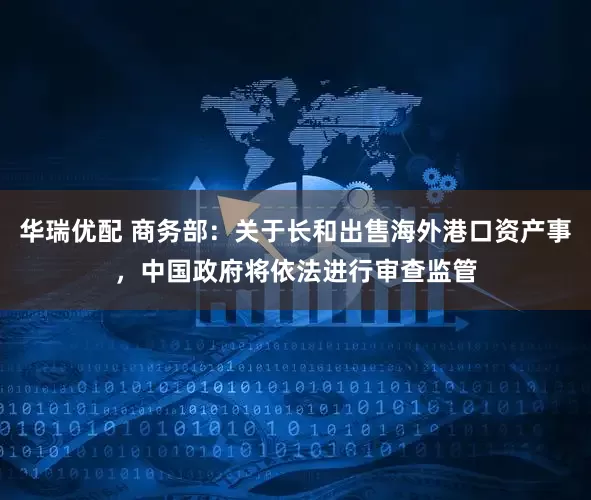 华瑞优配 商务部：关于长和出售海外港口资产事，中国政府将依法进行审查监管