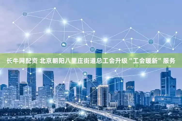 长牛网配资 北京朝阳八里庄街道总工会升级“工会暖新”服务
