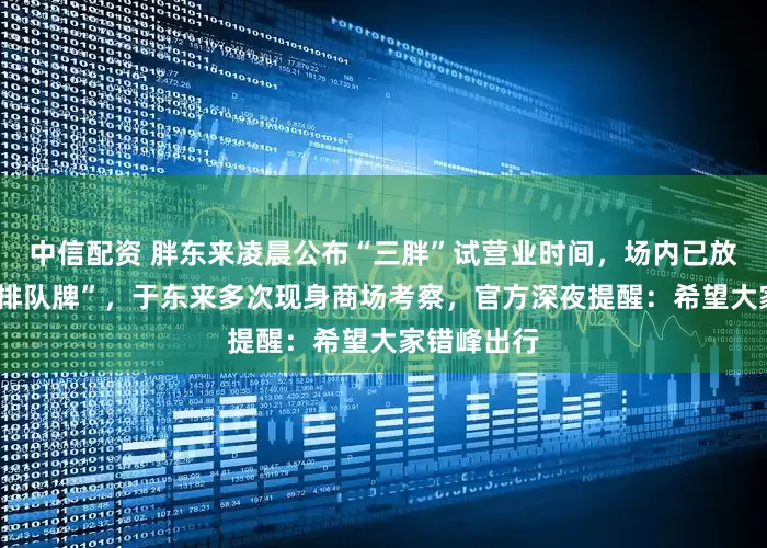 中信配资 胖东来凌晨公布“三胖”试营业时间，场内已放置“3小时排队牌”，于东来多次现身商场考察，官方深夜提醒：希望大家错峰出行