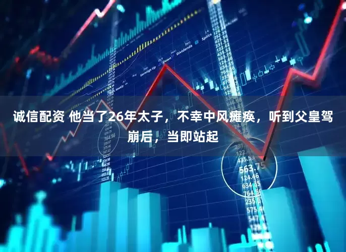 诚信配资 他当了26年太子，不幸中风瘫痪，听到父皇驾崩后，当即站起