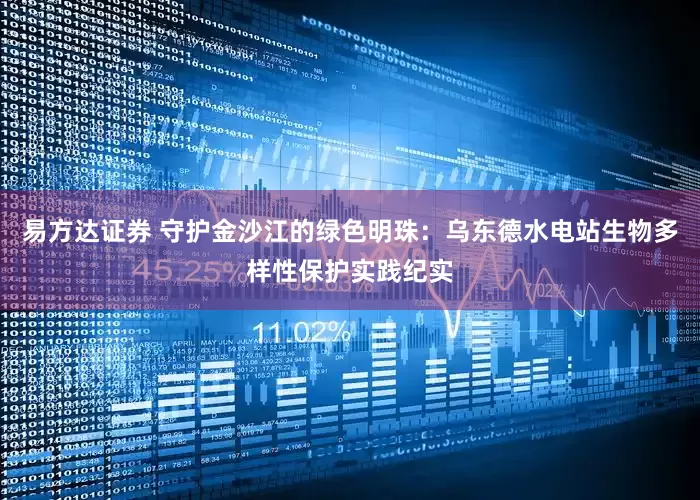 易方达证券 守护金沙江的绿色明珠：乌东德水电站生物多样性保护实践纪实