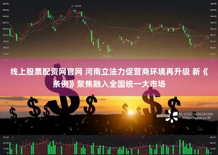线上股票配资网官网 河南立法力促营商环境再升级 新《条例》聚焦融入全国统一大市场