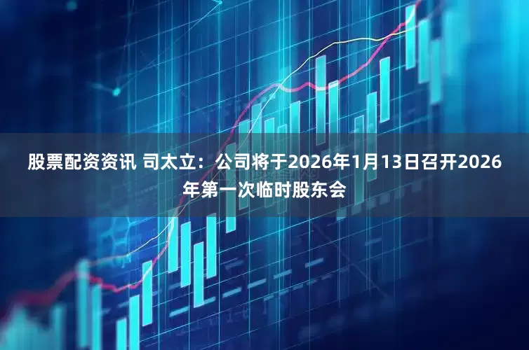 股票配资资讯 司太立：公司将于2026年1月13日召开2026年第一次临时股东会