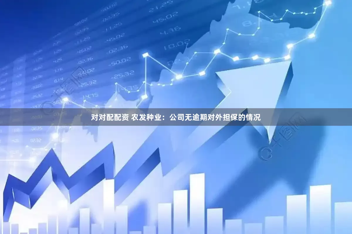 对对配配资 农发种业：公司无逾期对外担保的情况