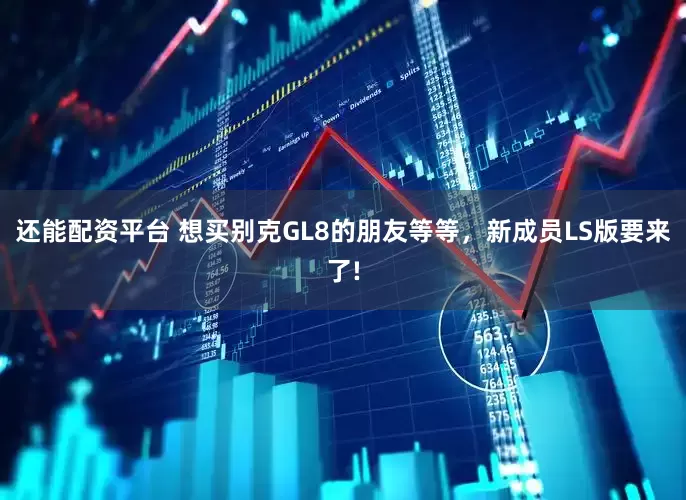 还能配资平台 想买别克GL8的朋友等等，新成员LS版要来了!