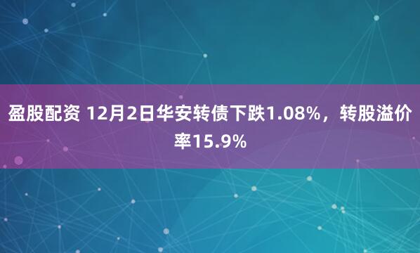 盈股配资 12月2日华安转债下跌1.08%，转股溢价率15.9%