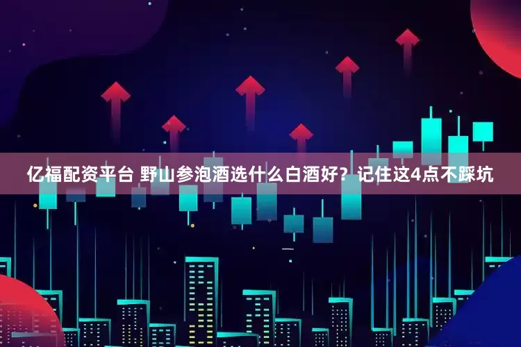亿福配资平台 野山参泡酒选什么白酒好？记住这4点不踩坑