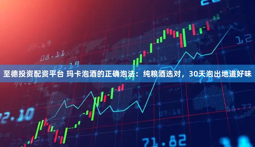 至德投资配资平台 玛卡泡酒的正确泡法:纯粮酒选对,30天泡出地道好味
