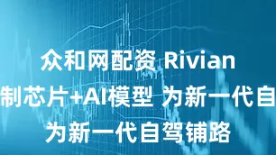 众和网配资 Rivian发布定制芯片+AI模型 为新一代自驾铺路
