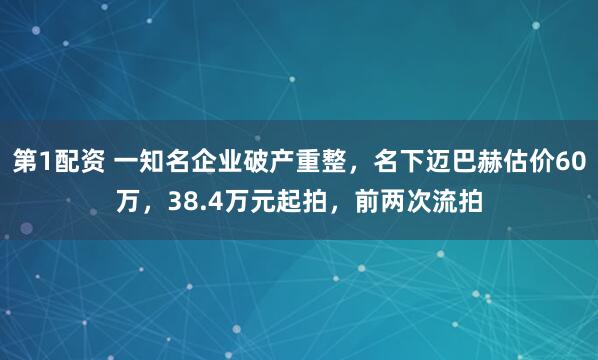 第1配资 一知名企业破产重整，名下迈巴赫估价60万，38.4万元起拍，前两次流拍