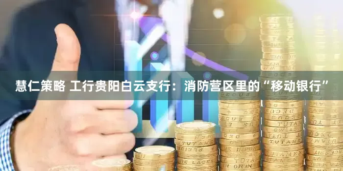 慧仁策略 工行贵阳白云支行：消防营区里的“移动银行”