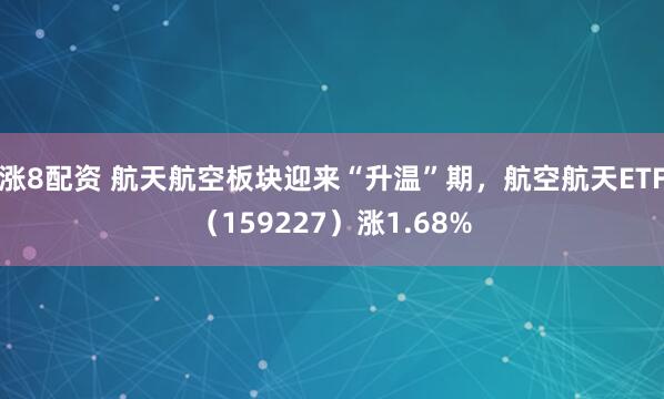 涨8配资 航天航空板块迎来“升温”期，航空航天ETF（159227）涨1.68%