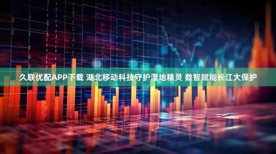 久联优配APP下载 湖北移动科技守护湿地精灵 数智赋能长江大保护