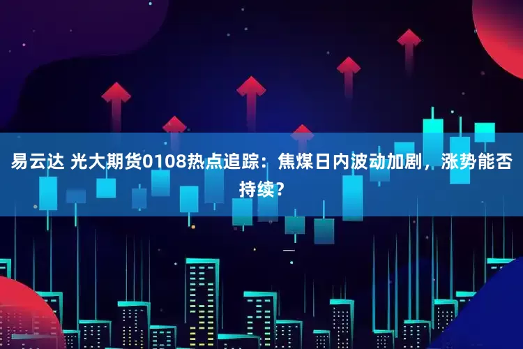 易云达 光大期货0108热点追踪：焦煤日内波动加剧，涨势能否持续？