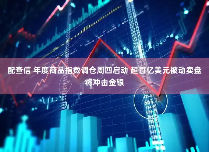配查信 年度商品指数调仓周四启动 超百亿美元被动卖盘将冲击金银