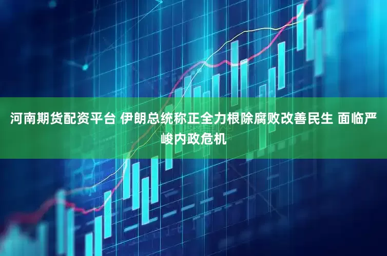 河南期货配资平台 伊朗总统称正全力根除腐败改善民生 面临严峻内政危机
