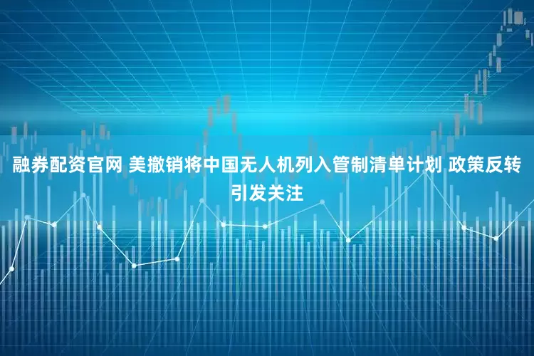 融券配资官网 美撤销将中国无人机列入管制清单计划 政策反转引发关注