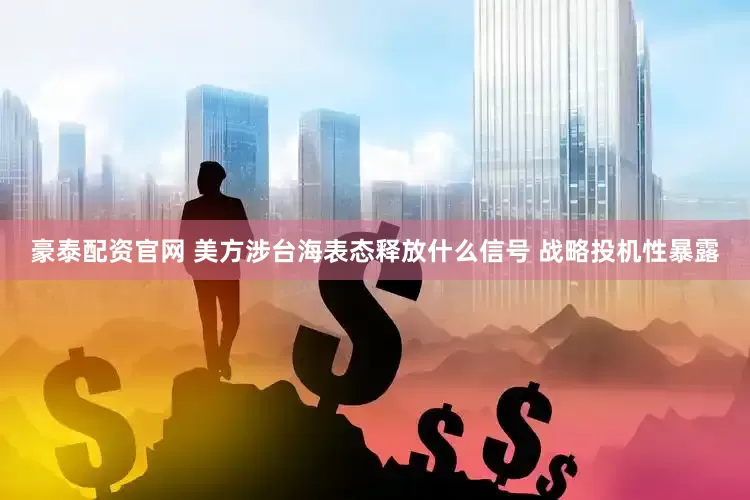 豪泰配资官网 美方涉台海表态释放什么信号 战略投机性暴露