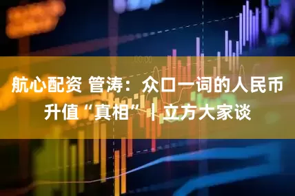 航心配资 管涛：众口一词的人民币升值“真相”｜立方大家谈