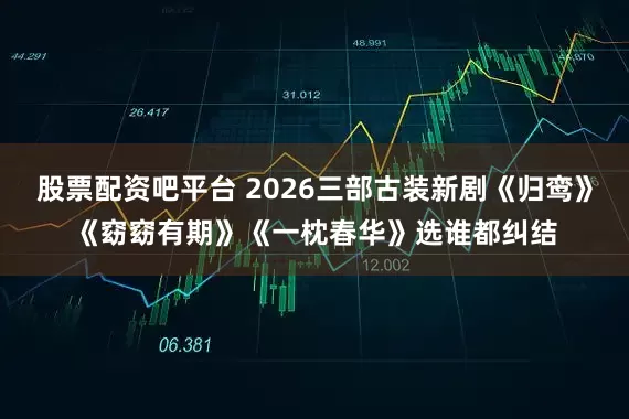股票配资吧平台 2026三部古装新剧《归鸾》《窈窈有期》《一枕春华》选谁都纠结