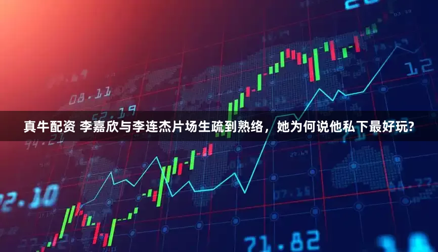 真牛配资 李嘉欣与李连杰片场生疏到熟络，她为何说他私下最好玩?