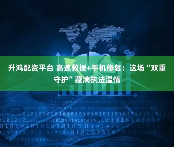 升鸿配资平台 高速救援+手机修复：这场“双重守护”藏满执法温情