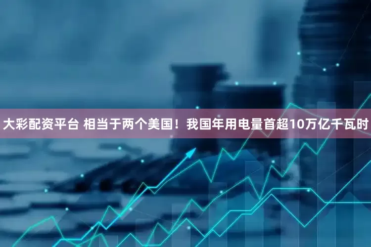 大彩配资平台 相当于两个美国！我国年用电量首超10万亿千瓦时