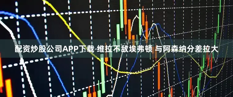 配资炒股公司APP下载 维拉不敌埃弗顿 与阿森纳分差拉大