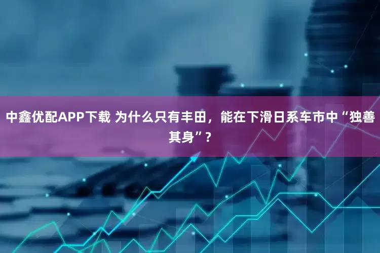 中鑫优配APP下载 为什么只有丰田，能在下滑日系车市中“独善其身”?