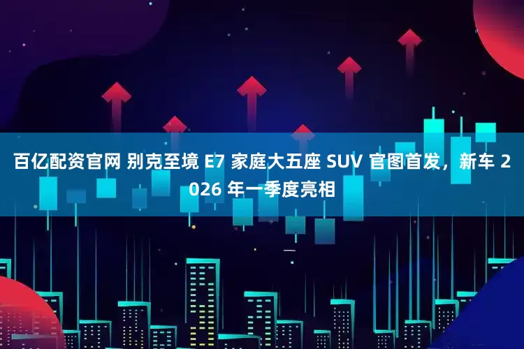 百亿配资官网 别克至境 E7 家庭大五座 SUV 官图首发，新车 2026 年一季度亮相