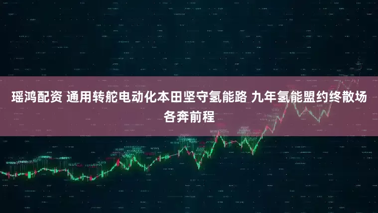 瑶鸿配资 通用转舵电动化本田坚守氢能路 九年氢能盟约终散场各奔前程