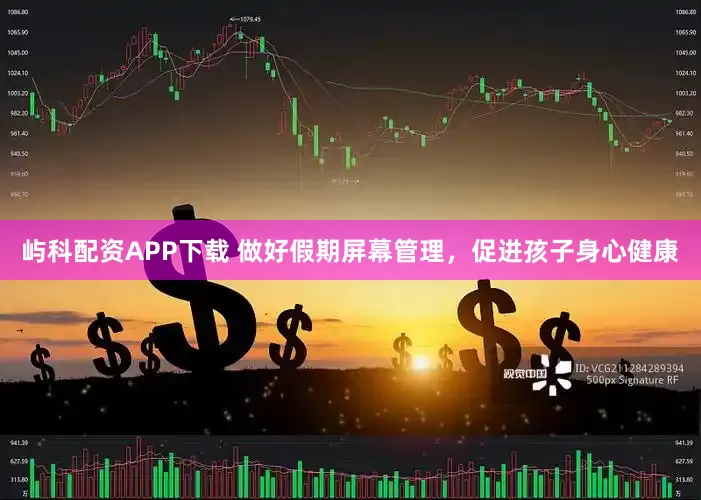 屿科配资APP下载 做好假期屏幕管理，促进孩子身心健康