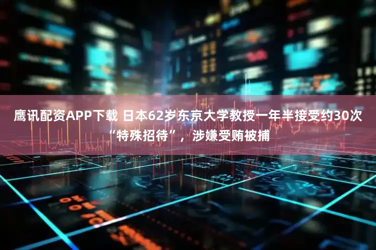 鹰讯配资APP下载 日本62岁东京大学教授一年半接受约30次“特殊招待”，涉嫌受贿被捕
