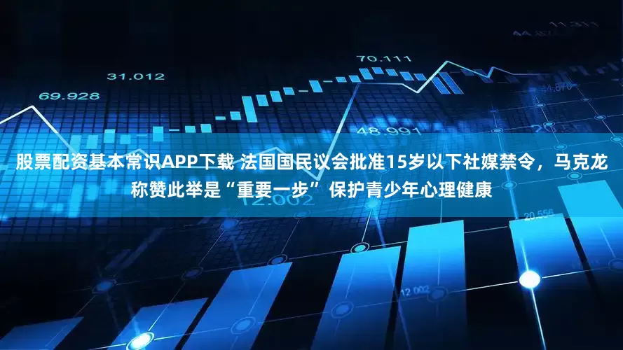 股票配资基本常识APP下载 法国国民议会批准15岁以下社媒禁令，马克龙称赞此举是“重要一步” 保护青少年心理健康