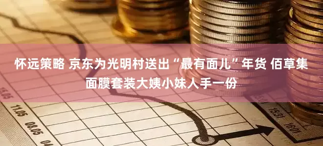 怀远策略 京东为光明村送出“最有面儿”年货 佰草集面膜套装大姨小妹人手一份