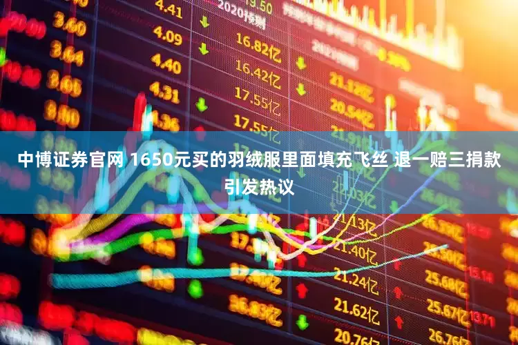 中博证券官网 1650元买的羽绒服里面填充飞丝 退一赔三捐款引发热议