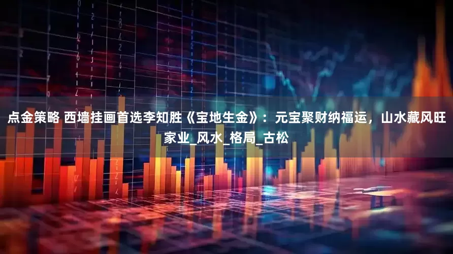 点金策略 西墙挂画首选李知胜《宝地生金》：元宝聚财纳福运，山水藏风旺家业_风水_格局_古松