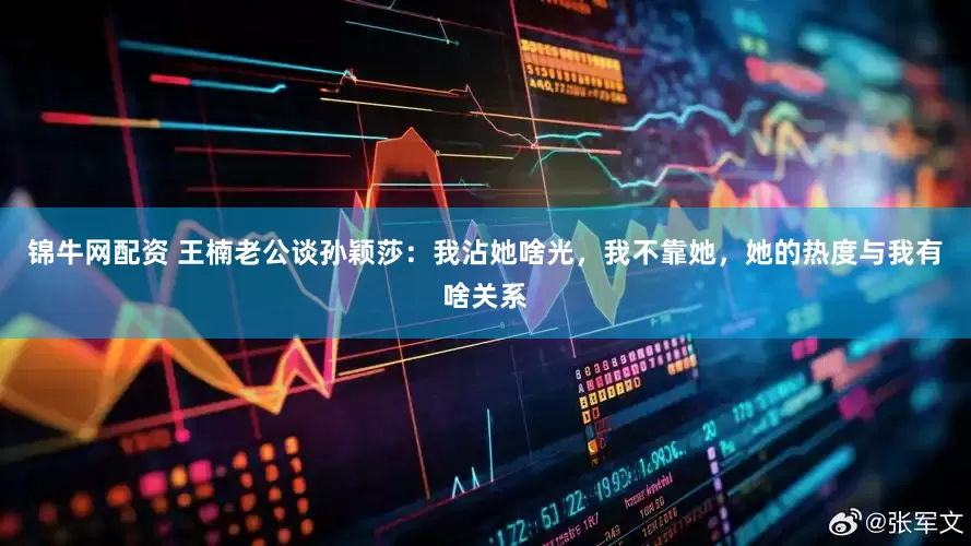 锦牛网配资 王楠老公谈孙颖莎：我沾她啥光，我不靠她，她的热度与我有啥关系