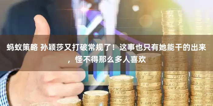 蚂蚁策略 孙颖莎又打破常规了！这事也只有她能干的出来，怪不得那么多人喜欢