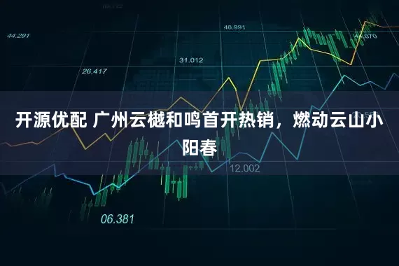 开源优配 广州云樾和鸣首开热销，燃动云山小阳春